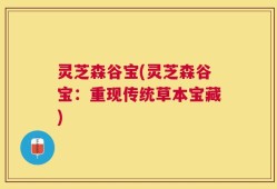 灵芝森谷宝(灵芝森谷宝：重现传统草本宝藏)