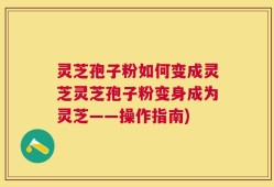 灵芝孢子粉如何变成灵芝灵芝孢子粉变身成为灵芝——操作指南)