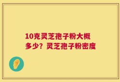 10克灵芝孢子粉大概多少？灵芝孢子粉密度