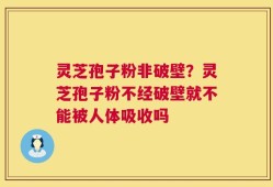 灵芝孢子粉非破壁？灵芝孢子粉不经破壁就不能被人体吸收吗