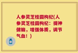 人参灵芝桂圆枸杞(人参灵芝桂圆枸杞：提神健脑，增强体质，调节气血！)