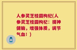 人参灵芝桂圆枸杞(人参灵芝桂圆枸杞：提神健脑，增强体质，调节气血！)