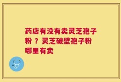 药店有没有卖灵芝孢子粉 ？灵芝破壁孢子粉哪里有卖