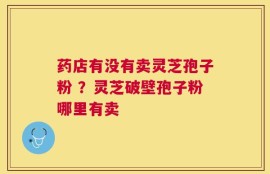 药店有没有卖灵芝孢子粉 ？灵芝破壁孢子粉哪里有卖