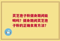 灵芝孢子粉健身期间能喝吗？健身期间灵芝孢子粉的正确食用方法？