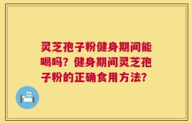 灵芝孢子粉健身期间能喝吗？健身期间灵芝孢子粉的正确食用方法？