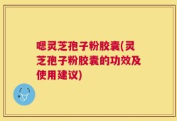 嗯灵芝孢子粉胶囊(灵芝孢子粉胶囊的功效及使用建议)