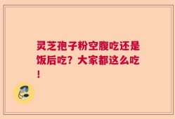 灵芝孢子粉空腹吃还是饭后吃？大家都这么吃！