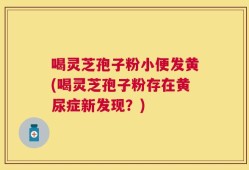 喝灵芝孢子粉小便发黄(喝灵芝孢子粉存在黄尿症新发现？)