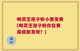 喝灵芝孢子粉小便发黄(喝灵芝孢子粉存在黄尿症新发现？)