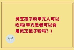 灵芝孢子粉甲亢人可以吃吗(甲亢患者可以食用灵芝孢子粉吗？)