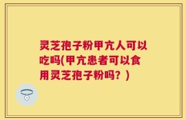 灵芝孢子粉甲亢人可以吃吗(甲亢患者可以食用灵芝孢子粉吗？)