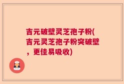 吉元破壁灵芝孢子粉(吉元灵芝孢子粉突破壁，更佳易吸收)