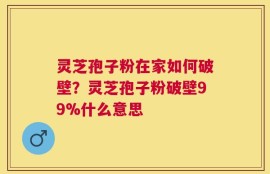灵芝孢子粉在家如何破壁？灵芝孢子粉破壁99%什么意思