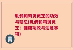 乳鸽和鸡煲灵芝的功效与禁忌(乳鸽和鸡煲灵芝：健康功效与注意事项)