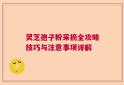 灵芝孢子粉采摘全攻略技巧与注意事项详解
