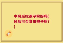 中风后吃孢子粉好吗(风后可否食用孢子粉？)