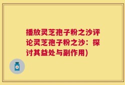 播放灵芝孢子粉之沙评论灵芝孢子粉之沙：探讨其益处与副作用)