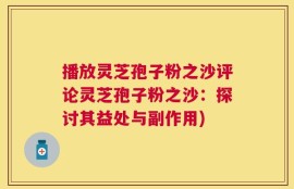 播放灵芝孢子粉之沙评论灵芝孢子粉之沙：探讨其益处与副作用)
