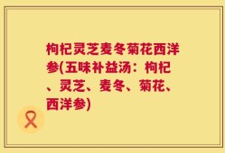 枸杞灵芝麦冬菊花西洋参(五味补益汤：枸杞、灵芝、麦冬、菊花、西洋参)