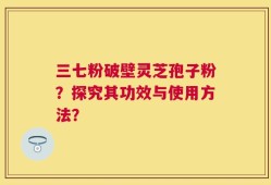 三七粉破壁灵芝孢子粉？探究其功效与使用方法？