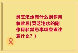 灵芝泡水有什么副作用和禁忌(灵芝泡水的副作用和禁忌事项应该注意什么？)