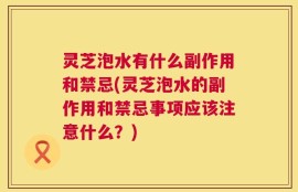 灵芝泡水有什么副作用和禁忌(灵芝泡水的副作用和禁忌事项应该注意什么？)