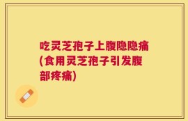 吃灵芝孢子上腹隐隐痛(食用灵芝孢子引发腹部疼痛)