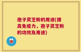 孢子灵芝粉的用途(提高免疫力，孢子灵芝粉的功效及用途)
