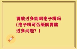 胃酸过多能喝孢子粉吗(孢子粉可否缓解胃酸过多问题？)