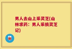 男人去山上采灵芝(山林求药：男人采摘灵芝记)