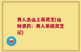 男人去山上采灵芝(山林求药：男人采摘灵芝记)