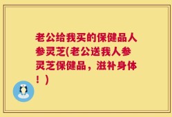 老公给我买的保健品人参灵芝(老公送我人参灵芝保健品，滋补身体！)
