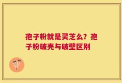 孢子粉就是灵芝么？孢子粉破壳与破壁区别