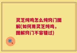 灵芝炖鸡怎么炖窍门图解(如何用灵芝炖鸡，图解窍门不容错过)