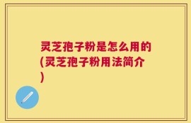 灵芝孢子粉是怎么用的(灵芝孢子粉用法简介)
