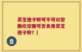 灵芝孢子粉可不可以空腹吃空腹可否食用灵芝孢子粉？)