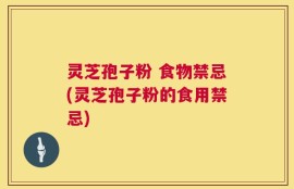 灵芝孢子粉 食物禁忌(灵芝孢子粉的食用禁忌)