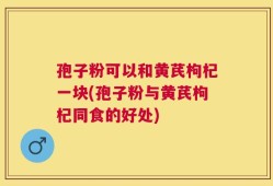 孢子粉可以和黄芪枸杞一块(孢子粉与黄芪枸杞同食的好处)