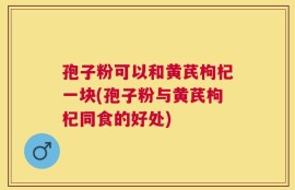 孢子粉可以和黄芪枸杞一块(孢子粉与黄芪枸杞同食的好处)
