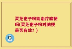灵芝孢子粉能治疗脑梗吗(灵芝孢子粉对脑梗是否有效？)