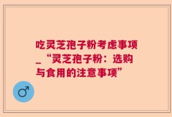 吃灵芝孢子粉考虑事项_“灵芝孢子粉：选购与食用的注意事项”