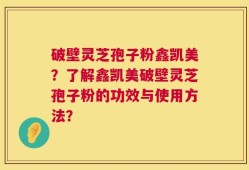 破壁灵芝孢子粉鑫凯美？了解鑫凯美破壁灵芝孢子粉的功效与使用方法？