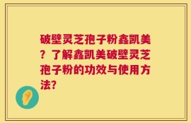 破壁灵芝孢子粉鑫凯美？了解鑫凯美破壁灵芝孢子粉的功效与使用方法？
