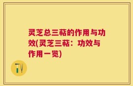 灵芝总三萜的作用与功效(灵芝三萜：功效与作用一览)