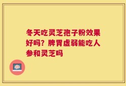 冬天吃灵芝孢子粉效果好吗？脾胃虚弱能吃人参和灵芝吗