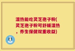 湿热能吃灵芝孢子粉(灵芝孢子粉可舒缓湿热，养生保健双重收益)