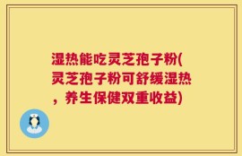 湿热能吃灵芝孢子粉(灵芝孢子粉可舒缓湿热，养生保健双重收益)