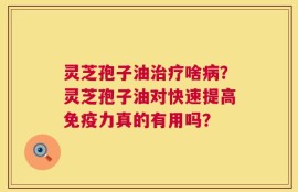 灵芝孢子油治疗啥病？灵芝孢子油对快速提高免疫力真的有用吗？