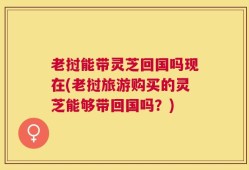 老挝能带灵芝回国吗现在(老挝旅游购买的灵芝能够带回国吗？)